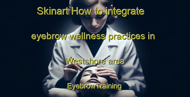 Skinart How to integrate eyebrow wellness practices in Westshore area | EyebrowTraining | EyebrowClasses | SkinartTraining-New Zealand