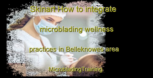 Skinart How to integrate microblading wellness practices in Belleknowes area | #MicrobladingTraining #MicrobladingClasses #SkinartTraining-New Zealand