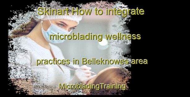Skinart How to integrate microblading wellness practices in Belleknowes area | MicrobladingTraining | MicrobladingClasses | SkinartTraining-New Zealand
