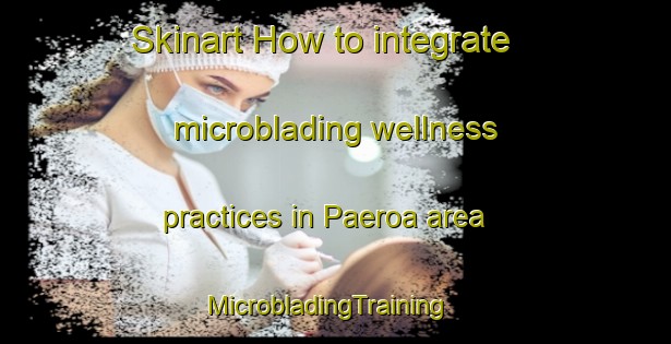 Skinart How to integrate microblading wellness practices in Paeroa area | MicrobladingTraining | MicrobladingClasses | SkinartTraining-New Zealand