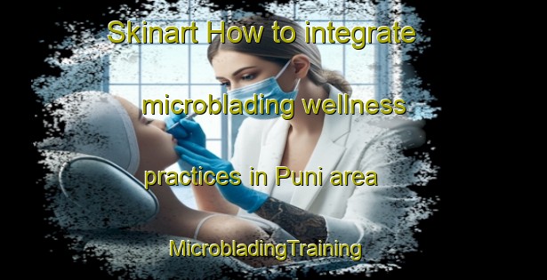 Skinart How to integrate microblading wellness practices in Puni area | MicrobladingTraining | MicrobladingClasses | SkinartTraining-New Zealand