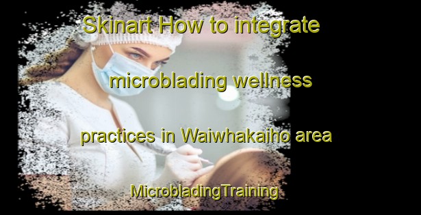 Skinart How to integrate microblading wellness practices in Waiwhakaiho area | MicrobladingTraining | MicrobladingClasses | SkinartTraining-New Zealand