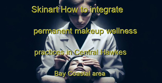 Skinart How to integrate permanent makeup wellness practices in Central Hawkes Bay Coastal area | PermanentmakeupTraining | PermanentmakeupClasses | SkinartTraining-New Zealand