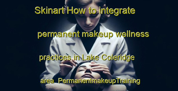 Skinart How to integrate permanent makeup wellness practices in Lake Coleridge area | PermanentmakeupTraining | PermanentmakeupClasses | SkinartTraining-New Zealand
