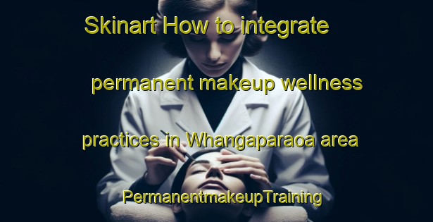 Skinart How to integrate permanent makeup wellness practices in Whangaparaoa area | PermanentmakeupTraining | PermanentmakeupClasses | SkinartTraining-New Zealand