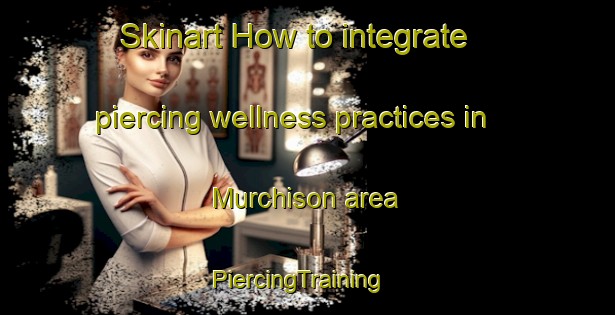 Skinart How to integrate piercing wellness practices in Murchison area | PiercingTraining | PiercingClasses | SkinartTraining-New Zealand