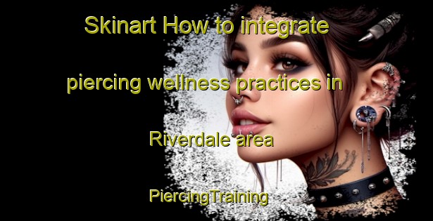 Skinart How to integrate piercing wellness practices in Riverdale area | PiercingTraining | PiercingClasses | SkinartTraining-New Zealand