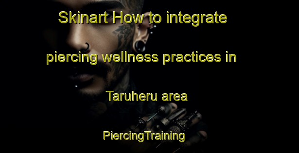 Skinart How to integrate piercing wellness practices in Taruheru area | PiercingTraining | PiercingClasses | SkinartTraining-New Zealand