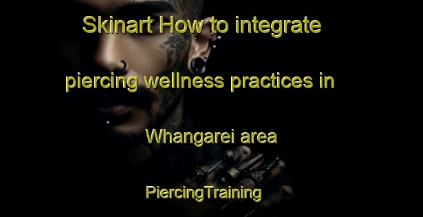 Skinart How to integrate piercing wellness practices in Whangarei area | PiercingTraining | PiercingClasses | SkinartTraining-New Zealand