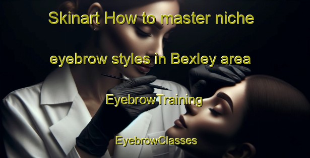 Skinart How to master niche eyebrow styles in Bexley area | EyebrowTraining | EyebrowClasses | SkinartTraining-New Zealand