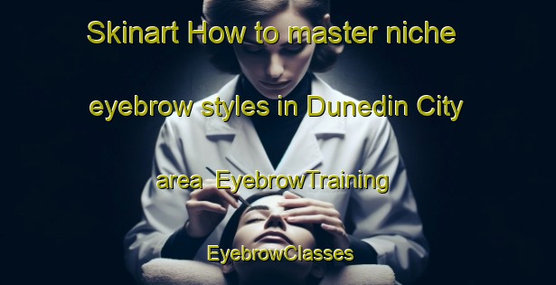 Skinart How to master niche eyebrow styles in Dunedin City area | EyebrowTraining | EyebrowClasses | SkinartTraining-New Zealand