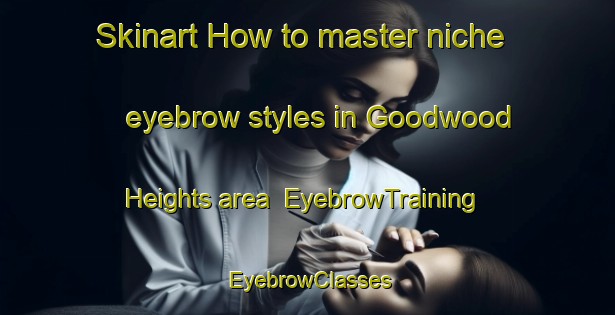 Skinart How to master niche eyebrow styles in Goodwood Heights area | EyebrowTraining | EyebrowClasses | SkinartTraining-New Zealand