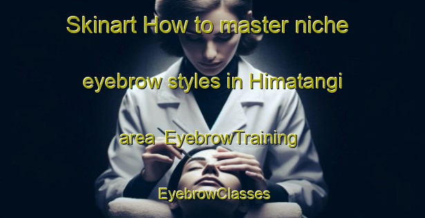 Skinart How to master niche eyebrow styles in Himatangi area | EyebrowTraining | EyebrowClasses | SkinartTraining-New Zealand