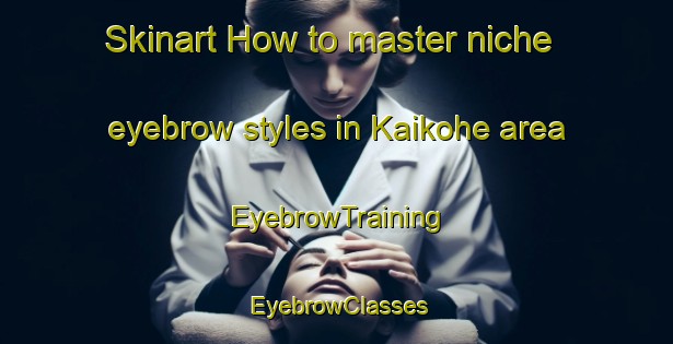 Skinart How to master niche eyebrow styles in Kaikohe area | EyebrowTraining | EyebrowClasses | SkinartTraining-New Zealand