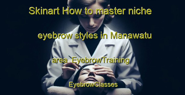 Skinart How to master niche eyebrow styles in Manawatu area | EyebrowTraining | EyebrowClasses | SkinartTraining-New Zealand