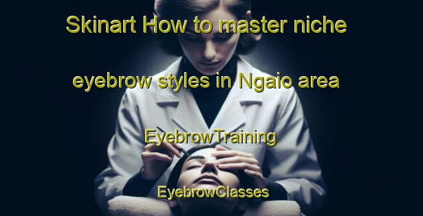 Skinart How to master niche eyebrow styles in Ngaio area | EyebrowTraining | EyebrowClasses | SkinartTraining-New Zealand