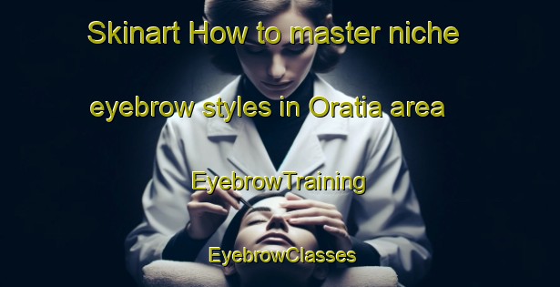 Skinart How to master niche eyebrow styles in Oratia area | EyebrowTraining | EyebrowClasses | SkinartTraining-New Zealand