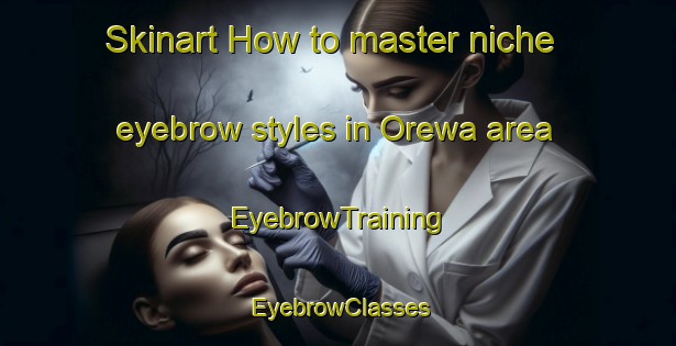 Skinart How to master niche eyebrow styles in Orewa area | EyebrowTraining | EyebrowClasses | SkinartTraining-New Zealand