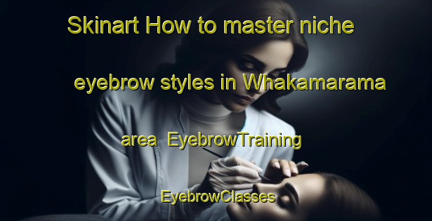 Skinart How to master niche eyebrow styles in Whakamarama area | EyebrowTraining | EyebrowClasses | SkinartTraining-New Zealand