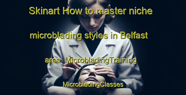 Skinart How to master niche microblading styles in Belfast area | #MicrobladingTraining #MicrobladingClasses #SkinartTraining-New Zealand