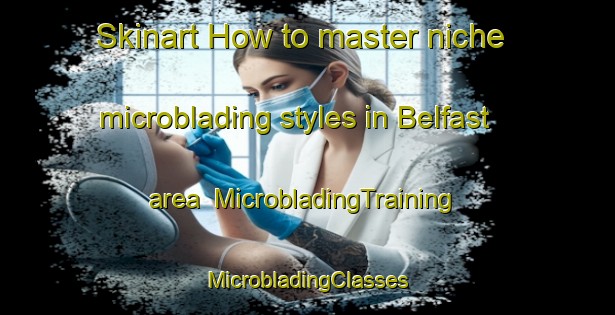 Skinart How to master niche microblading styles in Belfast area | #MicrobladingTraining #MicrobladingClasses #SkinartTraining-New Zealand