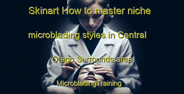 Skinart How to master niche microblading styles in Central Otago Surrounds area | MicrobladingTraining | MicrobladingClasses | SkinartTraining-New Zealand