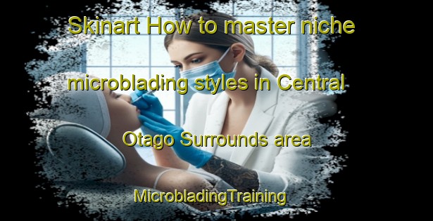 Skinart How to master niche microblading styles in Central Otago Surrounds area | MicrobladingTraining | MicrobladingClasses | SkinartTraining-New Zealand