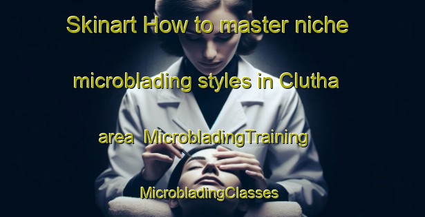 Skinart How to master niche microblading styles in Clutha area | MicrobladingTraining | MicrobladingClasses | SkinartTraining-New Zealand