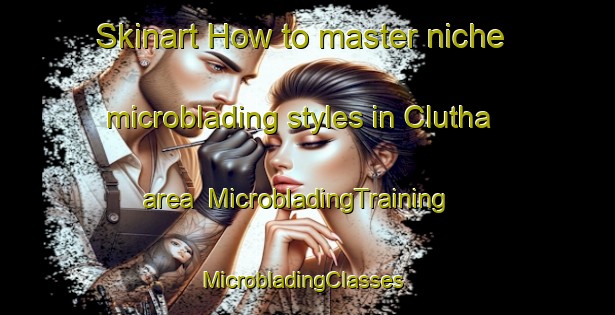 Skinart How to master niche microblading styles in Clutha area | MicrobladingTraining | MicrobladingClasses | SkinartTraining-New Zealand