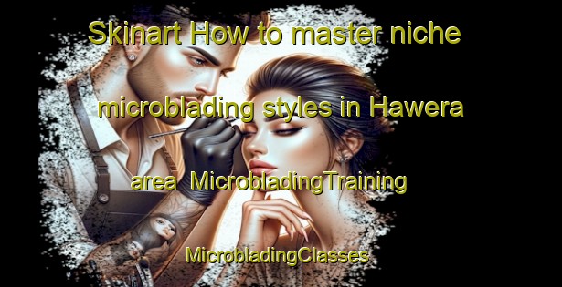 Skinart How to master niche microblading styles in Hawera area | MicrobladingTraining | MicrobladingClasses | SkinartTraining-New Zealand