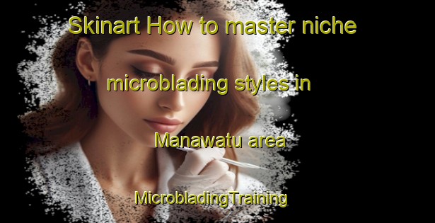Skinart How to master niche microblading styles in Manawatu area | MicrobladingTraining | MicrobladingClasses | SkinartTraining-New Zealand