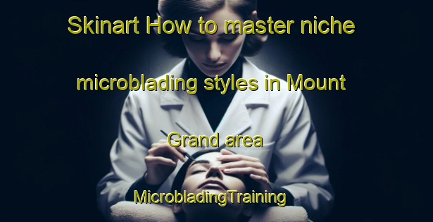 Skinart How to master niche microblading styles in Mount Grand area | MicrobladingTraining | MicrobladingClasses | SkinartTraining-New Zealand