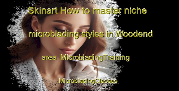 Skinart How to master niche microblading styles in Woodend area | MicrobladingTraining | MicrobladingClasses | SkinartTraining-New Zealand