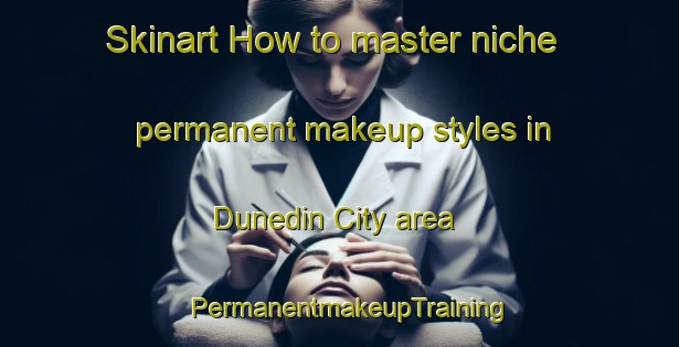 Skinart How to master niche permanent makeup styles in Dunedin City area | PermanentmakeupTraining | PermanentmakeupClasses | SkinartTraining-New Zealand