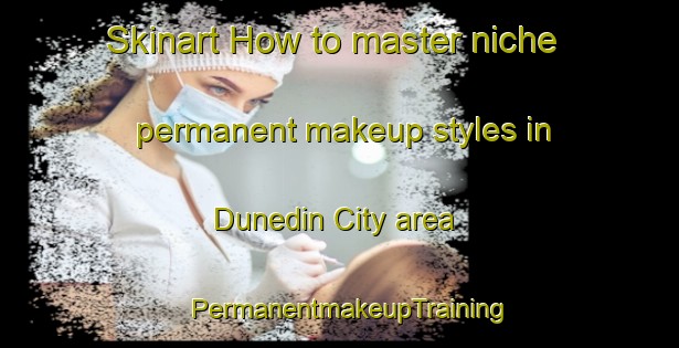 Skinart How to master niche permanent makeup styles in Dunedin City area | PermanentmakeupTraining | PermanentmakeupClasses | SkinartTraining-New Zealand