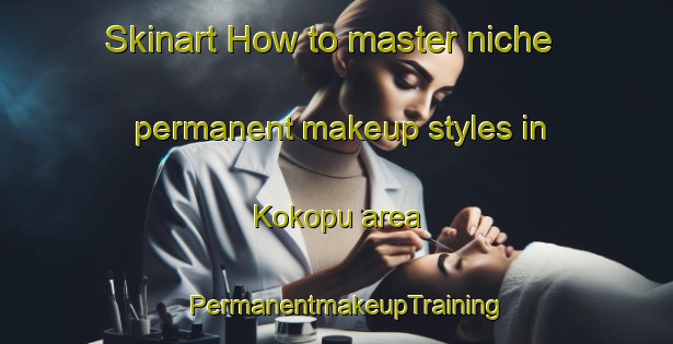 Skinart How to master niche permanent makeup styles in Kokopu area | PermanentmakeupTraining | PermanentmakeupClasses | SkinartTraining-New Zealand