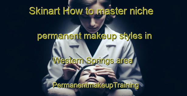 Skinart How to master niche permanent makeup styles in Western Springs area | PermanentmakeupTraining | PermanentmakeupClasses | SkinartTraining-New Zealand