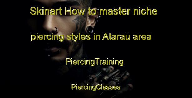 Skinart How to master niche piercing styles in Atarau area | #PiercingTraining #PiercingClasses #SkinartTraining-New Zealand