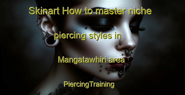 Skinart How to master niche piercing styles in Mangatawhiri area | PiercingTraining | PiercingClasses | SkinartTraining-New Zealand