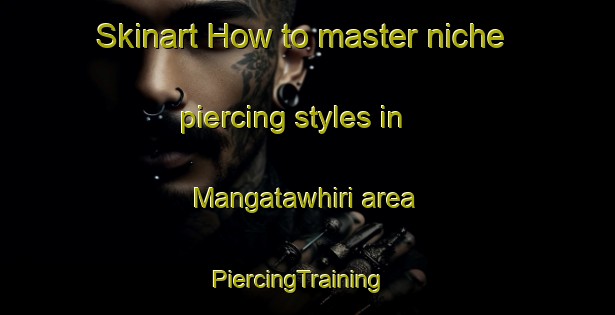 Skinart How to master niche piercing styles in Mangatawhiri area | PiercingTraining | PiercingClasses | SkinartTraining-New Zealand