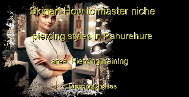 Skinart How to master niche piercing styles in Pahurehure area | PiercingTraining | PiercingClasses | SkinartTraining-New Zealand