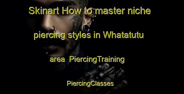 Skinart How to master niche piercing styles in Whatatutu area | PiercingTraining | PiercingClasses | SkinartTraining-New Zealand