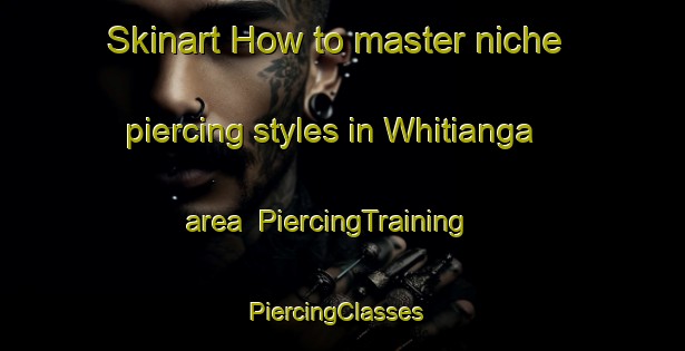 Skinart How to master niche piercing styles in Whitianga area | PiercingTraining | PiercingClasses | SkinartTraining-New Zealand