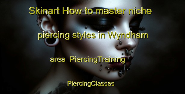 Skinart How to master niche piercing styles in Wyndham area | PiercingTraining | PiercingClasses | SkinartTraining-New Zealand