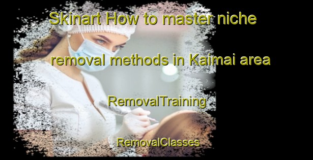 Skinart How to master niche removal methods in Kaimai area | RemovalTraining | RemovalClasses | SkinartTraining-New Zealand