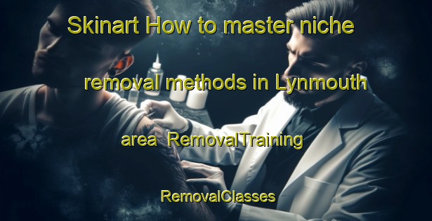 Skinart How to master niche removal methods in Lynmouth area | RemovalTraining | RemovalClasses | SkinartTraining-New Zealand