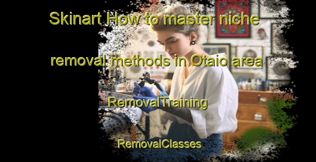 Skinart How to master niche removal methods in Otaio area | RemovalTraining | RemovalClasses | SkinartTraining-New Zealand