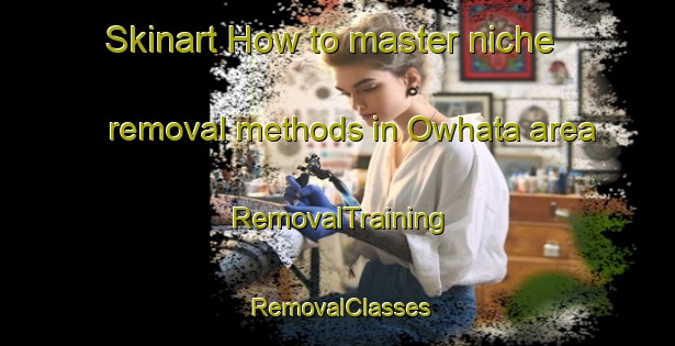 Skinart How to master niche removal methods in Owhata area | RemovalTraining | RemovalClasses | SkinartTraining-New Zealand