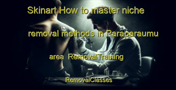 Skinart How to master niche removal methods in Paraparaumu area | RemovalTraining | RemovalClasses | SkinartTraining-New Zealand