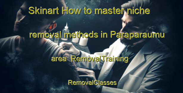 Skinart How to master niche removal methods in Paraparaumu area | RemovalTraining | RemovalClasses | SkinartTraining-New Zealand